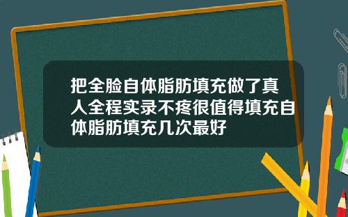 把全脸自体脂肪填充做了真人全程实录不疼很值得填充自体脂肪填充几次最好