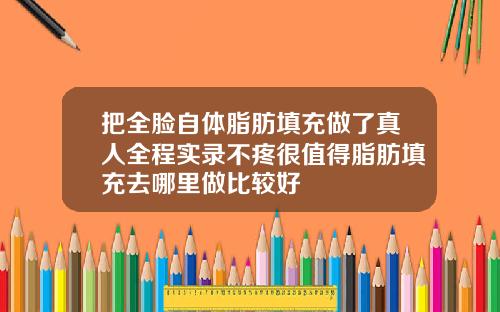 把全脸自体脂肪填充做了真人全程实录不疼很值得脂肪填充去哪里做比较好