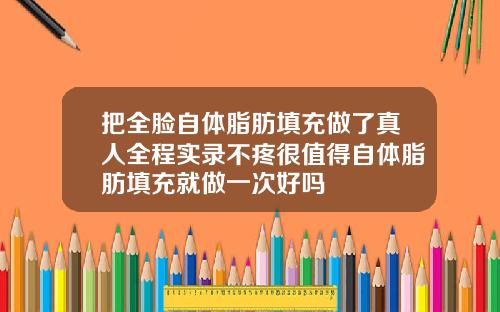 把全脸自体脂肪填充做了真人全程实录不疼很值得自体脂肪填充就做一次好吗