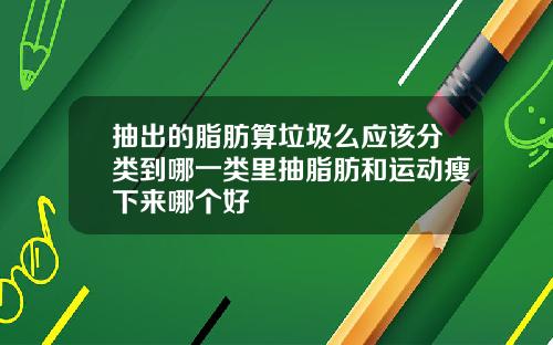 抽出的脂肪算垃圾么应该分类到哪一类里抽脂肪和运动瘦下来哪个好