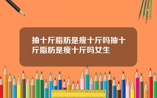 抽十斤脂肪是瘦十斤吗抽十斤脂肪是瘦十斤吗女生