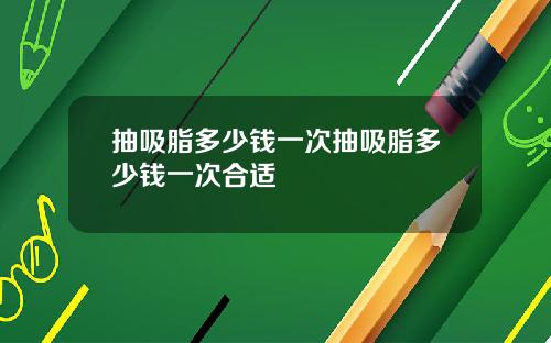 抽吸脂多少钱一次抽吸脂多少钱一次合适