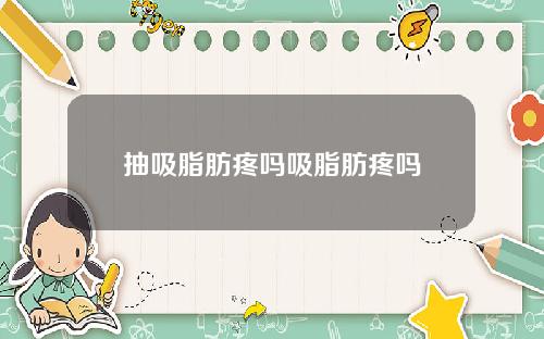 抽吸脂肪疼吗吸脂肪疼吗