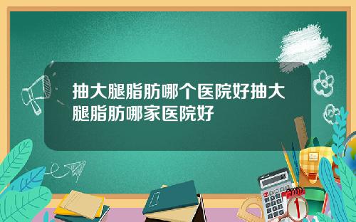 抽大腿脂肪哪个医院好抽大腿脂肪哪家医院好