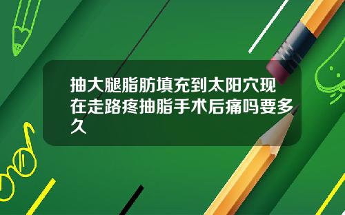 抽大腿脂肪填充到太阳穴现在走路疼抽脂手术后痛吗要多久