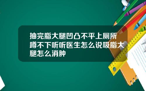 抽完脂大腿凹凸不平上厕所蹲不下听听医生怎么说吸脂大腿怎么消肿