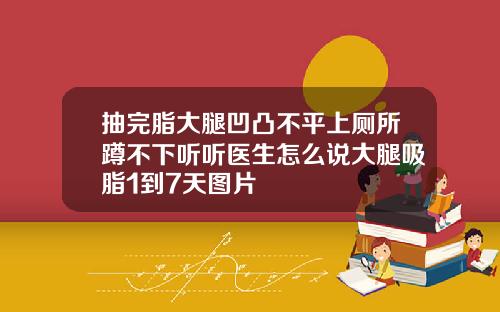 抽完脂大腿凹凸不平上厕所蹲不下听听医生怎么说大腿吸脂1到7天图片