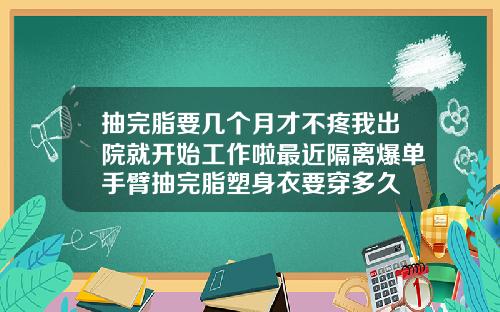 抽完脂要几个月才不疼我出院就开始工作啦最近隔离爆单手臂抽完脂塑身衣要穿多久
