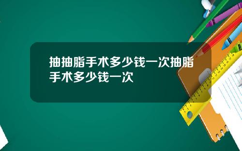抽抽脂手术多少钱一次抽脂手术多少钱一次