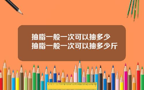 抽脂一般一次可以抽多少 抽脂一般一次可以抽多少斤