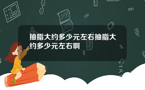 抽脂大约多少元左右抽脂大约多少元左右啊