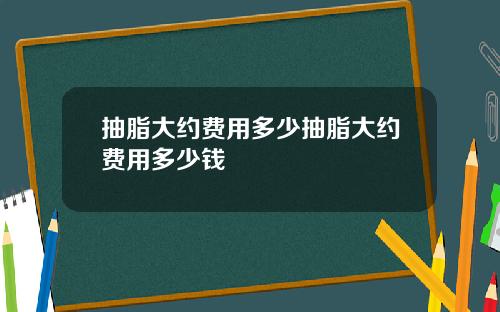 抽脂大约费用多少抽脂大约费用多少钱