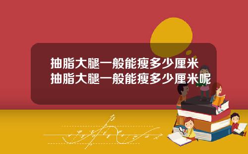 抽脂大腿一般能瘦多少厘米抽脂大腿一般能瘦多少厘米呢