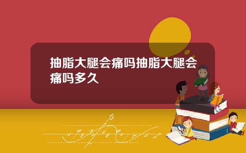 抽脂大腿会痛吗抽脂大腿会痛吗多久