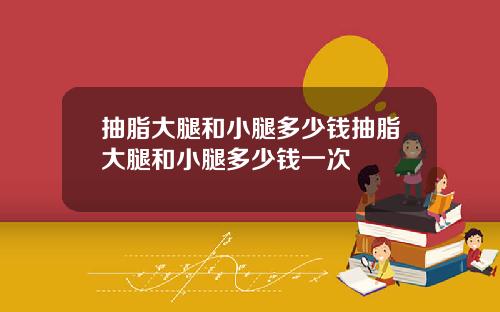抽脂大腿和小腿多少钱抽脂大腿和小腿多少钱一次