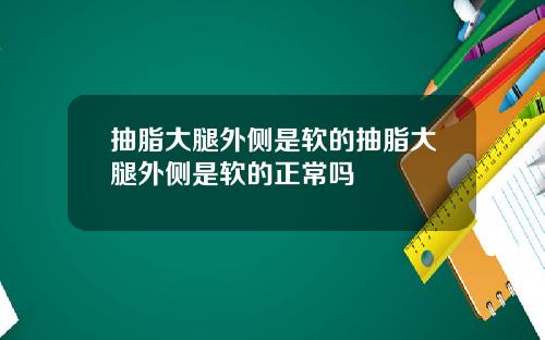 抽脂大腿外侧是软的抽脂大腿外侧是软的正常吗