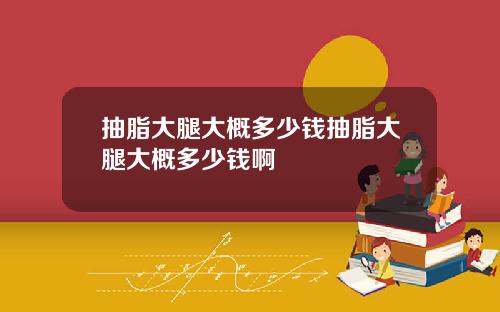 抽脂大腿大概多少钱抽脂大腿大概多少钱啊