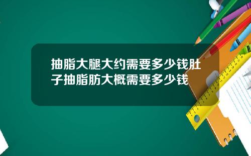 抽脂大腿大约需要多少钱肚子抽脂肪大概需要多少钱