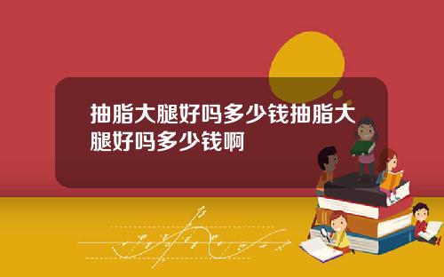抽脂大腿好吗多少钱抽脂大腿好吗多少钱啊