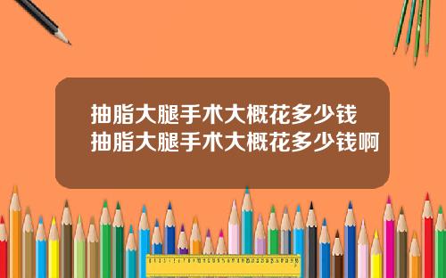 抽脂大腿手术大概花多少钱抽脂大腿手术大概花多少钱啊