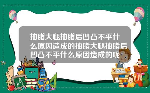 抽脂大腿抽脂后凹凸不平什么原因造成的抽脂大腿抽脂后凹凸不平什么原因造成的呢