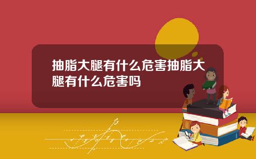抽脂大腿有什么危害抽脂大腿有什么危害吗