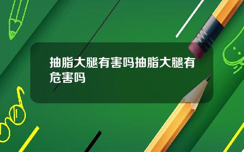 抽脂大腿有害吗抽脂大腿有危害吗