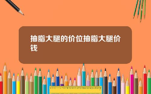 抽脂大腿的价位抽脂大腿价钱