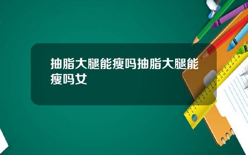 抽脂大腿能瘦吗抽脂大腿能瘦吗女