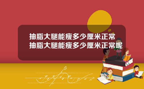 抽脂大腿能瘦多少厘米正常抽脂大腿能瘦多少厘米正常呢