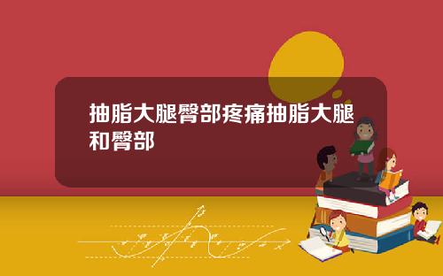 抽脂大腿臀部疼痛抽脂大腿和臀部