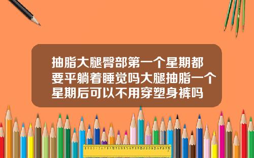 抽脂大腿臀部第一个星期都要平躺着睡觉吗大腿抽脂一个星期后可以不用穿塑身裤吗