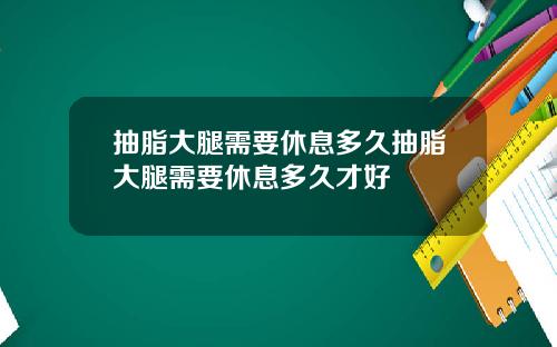 抽脂大腿需要休息多久抽脂大腿需要休息多久才好