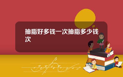 抽脂好多钱一次抽脂多少钱次