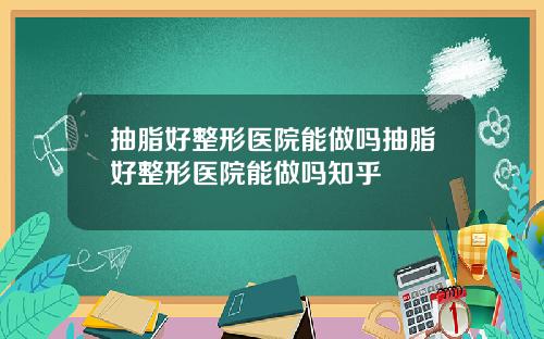 抽脂好整形医院能做吗抽脂好整形医院能做吗知乎