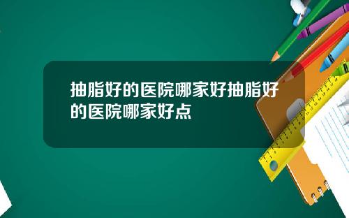 抽脂好的医院哪家好抽脂好的医院哪家好点