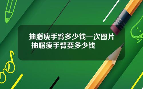 抽脂瘦手臂多少钱一次图片 抽脂瘦手臂要多少钱
