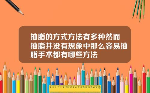 抽脂的方式方法有多种然而抽脂并没有想象中那么容易抽脂手术都有哪些方法