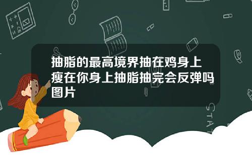 抽脂的最高境界抽在鸡身上瘦在你身上抽脂抽完会反弹吗图片