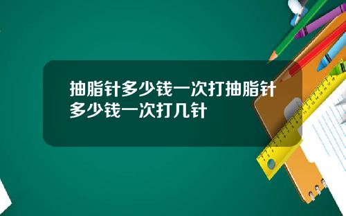 抽脂针多少钱一次打抽脂针多少钱一次打几针