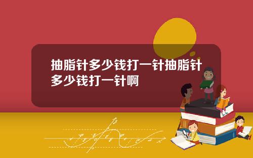 抽脂针多少钱打一针抽脂针多少钱打一针啊