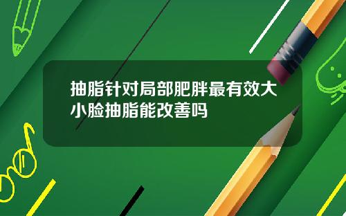 抽脂针对局部肥胖最有效大小脸抽脂能改善吗