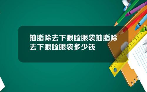 抽脂除去下眼睑眼袋抽脂除去下眼睑眼袋多少钱