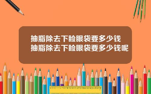抽脂除去下睑眼袋要多少钱抽脂除去下睑眼袋要多少钱呢
