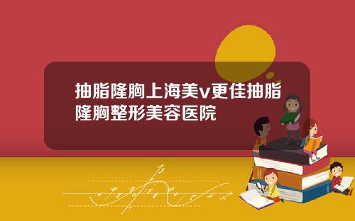 抽脂隆胸上海美v更佳抽脂隆胸整形美容医院