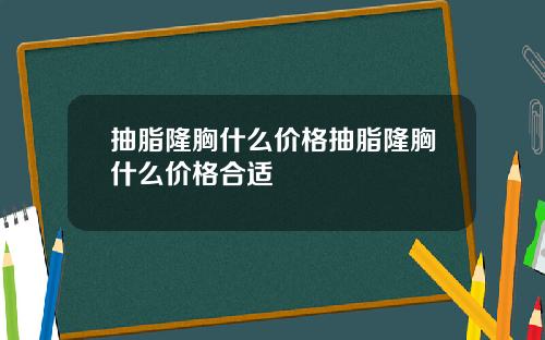 抽脂隆胸什么价格抽脂隆胸什么价格合适