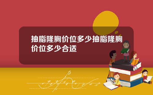 抽脂隆胸价位多少抽脂隆胸价位多少合适