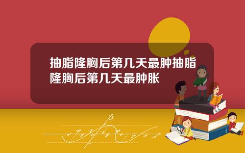 抽脂隆胸后第几天最肿抽脂隆胸后第几天最肿胀