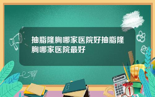 抽脂隆胸哪家医院好抽脂隆胸哪家医院最好