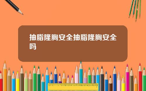 抽脂隆胸安全抽脂隆胸安全吗
